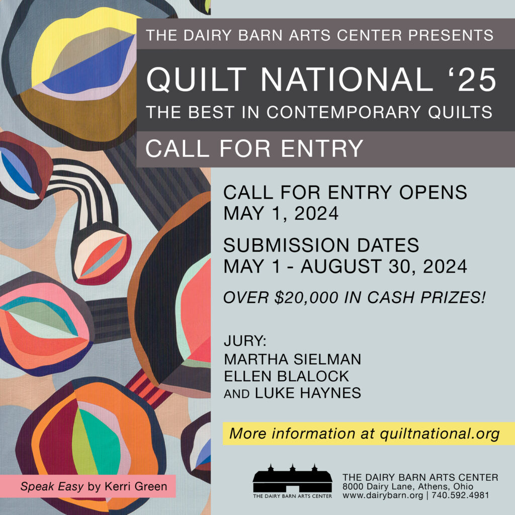 Quilt National '25 The Best in Contemporary Quilts Call for Entry. 
Submission Dates: May 1 - August 30, 2024. Over $20,000 in cash prizes! 
